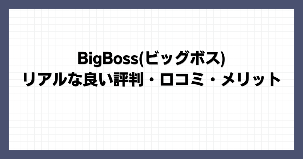 BigBoss(ビッグボス)のリアルな良い評判・口コミ・メリット