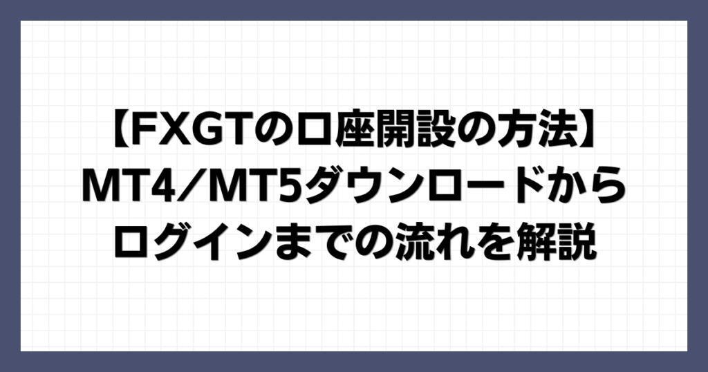 FXGTの口座開設の登録方法！MT4/MT5ダウンロードからログインまでの流れを解説