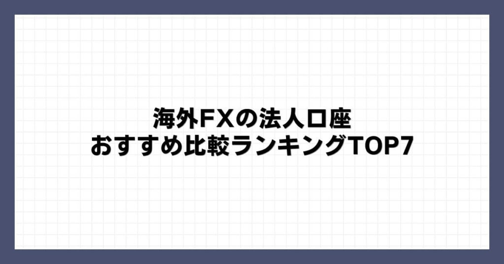 海外FXの法人口座おすすめ比較ランキングTOP7