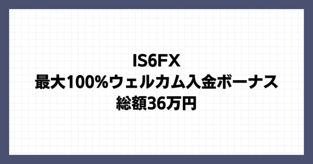 IS6FXの最大100%ウェルカム入金ボーナス｜総額36万円