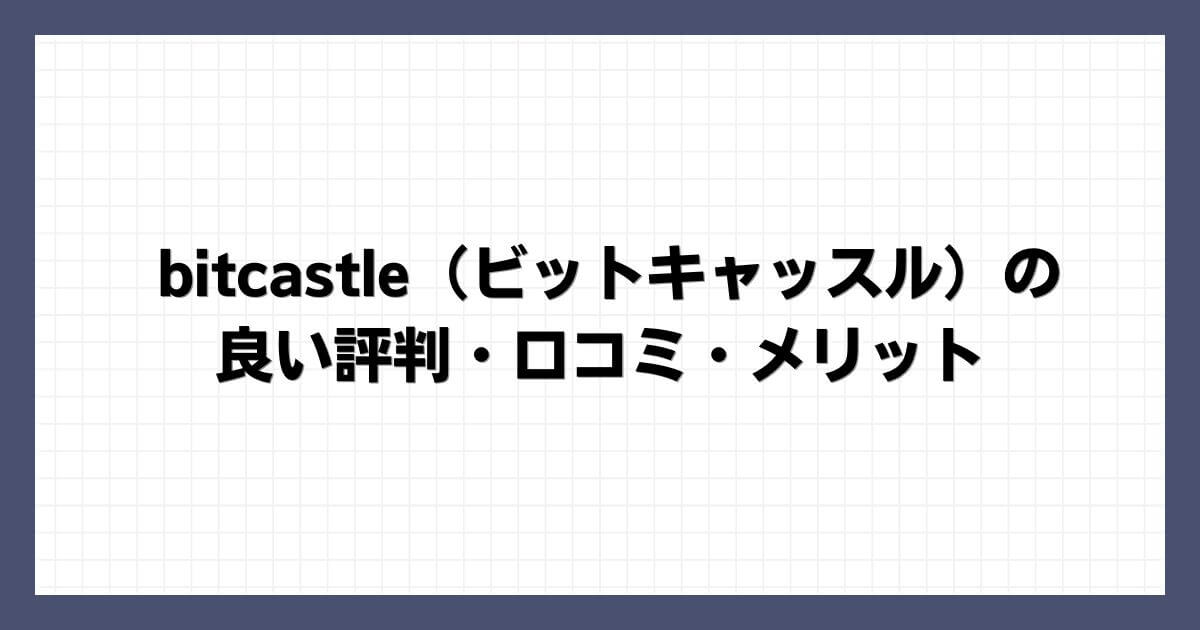 bitcastle（ビットキャッスル）の良い評判・口コミ・メリット