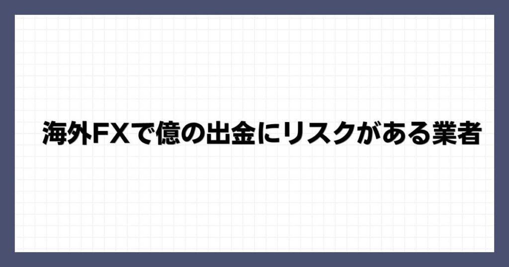 海外FXで億の出金にリスクがある業者