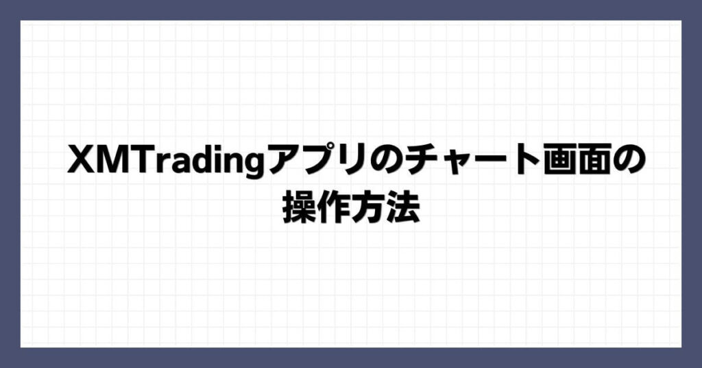 XMTradingアプリのチャート画面の操作方法