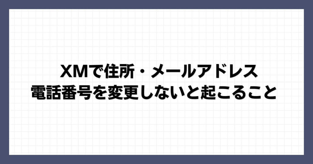 XMで住所・メールアドレス・電話番号を変更しないと起こること