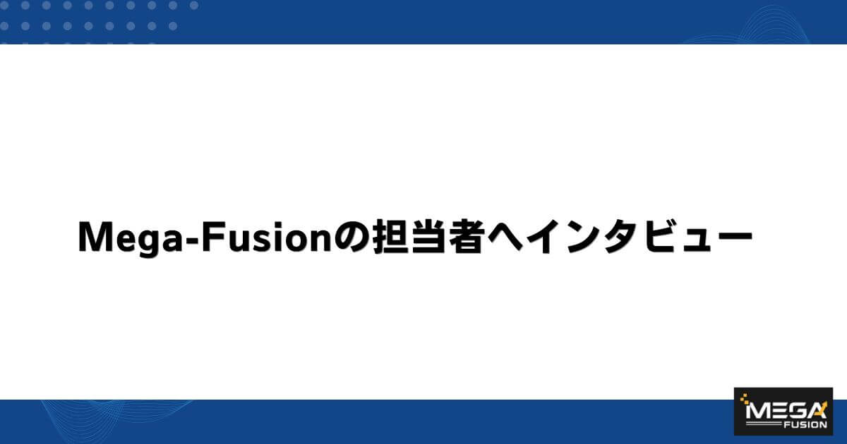 Mega-Fusionの担当者へインタビュー