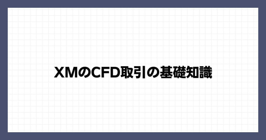XMのCFD取引の基礎知識