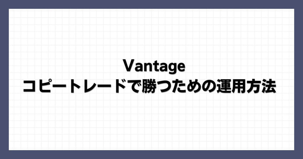 Vantageのコピートレードで勝つための運用方法