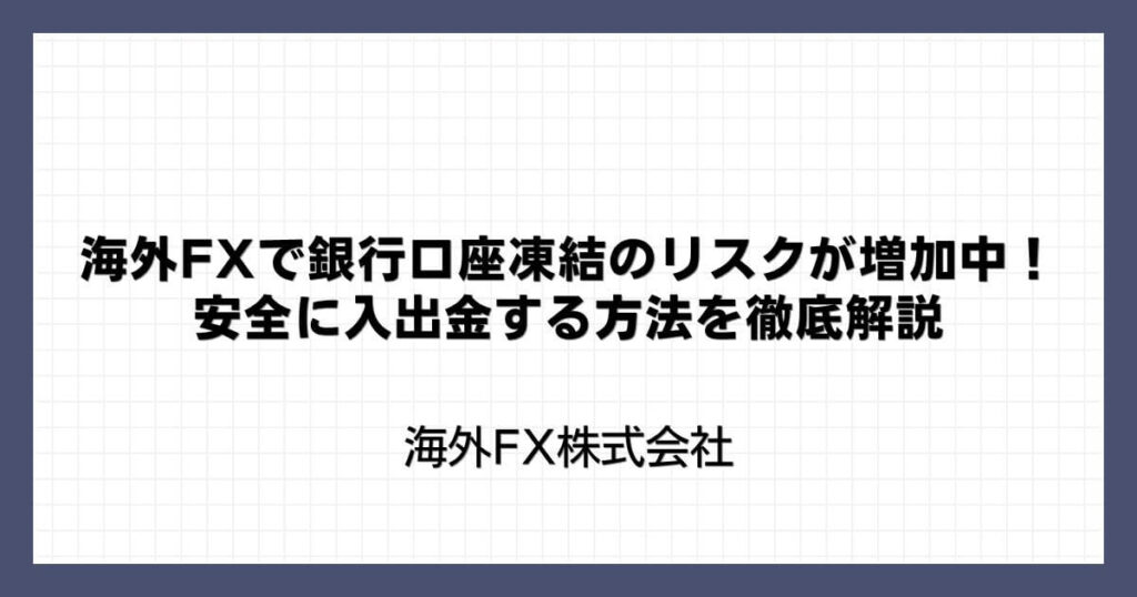 海外FXで銀行口座凍結のリスクが増加中！安全に入出金する方法を徹底解説