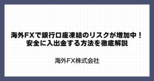 海外FXで銀行口座凍結のリスクが増加中！安全に入出金する方法を徹底解説