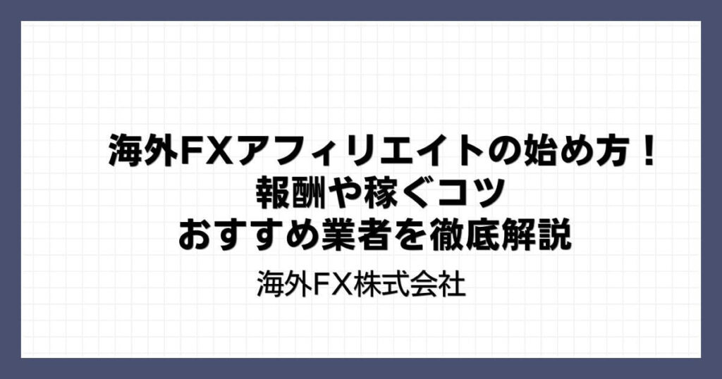 海外FXアフィリエイトの始め方！報酬や稼ぐコツ・おすすめ業者を徹底解説
