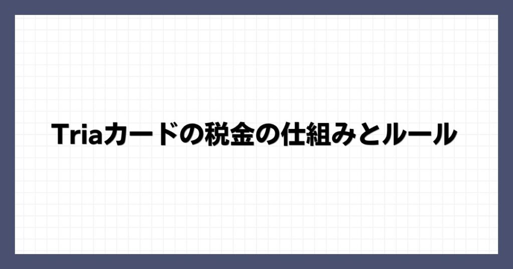 Triaカードの税金の仕組みとルール