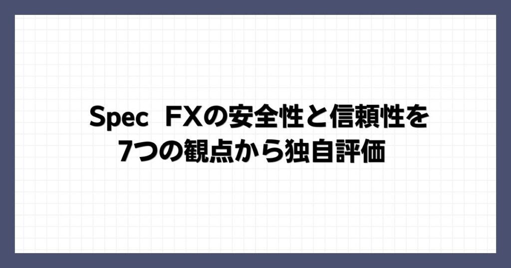 Spec FXの安全性と信頼性を7つの観点から独自評価