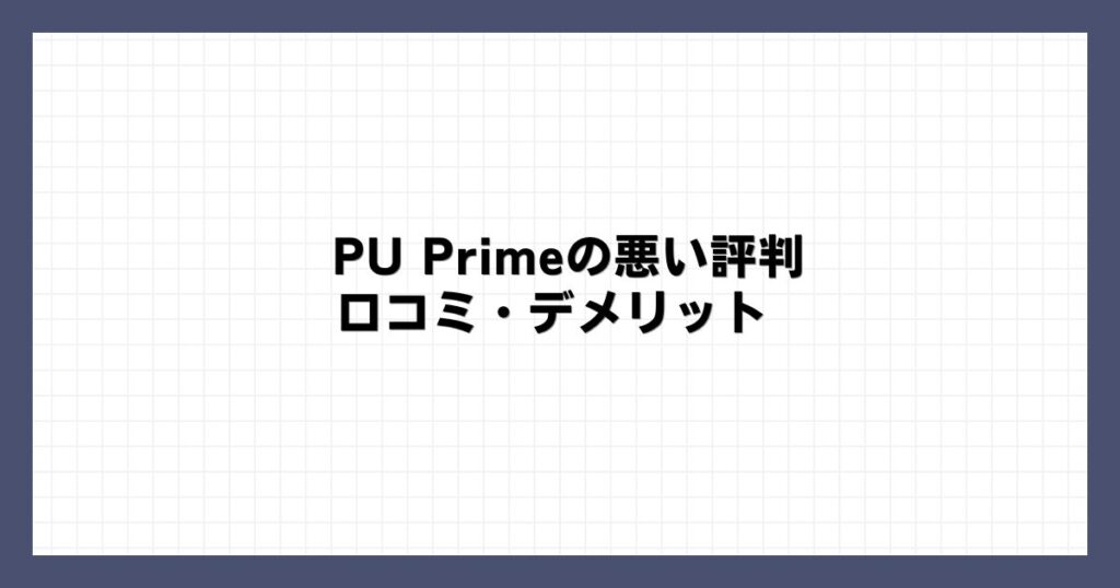 PU Primeの悪い評判・口コミ・デメリット